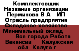 Комплектовщик › Название организации ­ Перминова В.А., ИП › Отрасль предприятия ­ Складское хозяйство › Минимальный оклад ­ 30 000 - Все города Работа » Вакансии   . Калужская обл.,Калуга г.